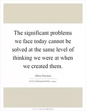 The significant problems we face today cannot be solved at the same level of thinking we were at when we created them Picture Quote #1