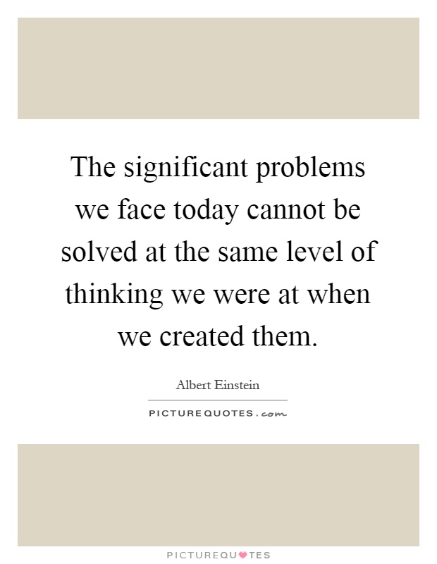 The significant problems we face today cannot be solved at the same level of thinking we were at when we created them Picture Quote #1