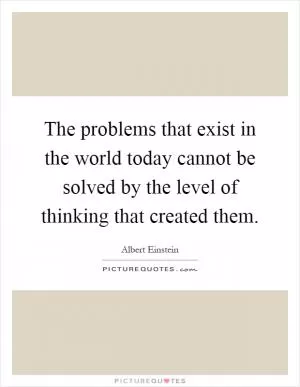 The problems that exist in the world today cannot be solved by the level of thinking that created them Picture Quote #1