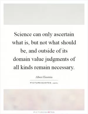 Science can only ascertain what is, but not what should be, and outside of its domain value judgments of all kinds remain necessary Picture Quote #1