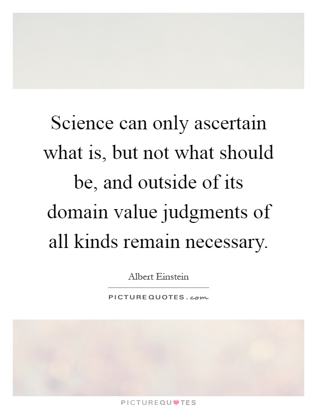 Science can only ascertain what is, but not what should be, and outside of its domain value judgments of all kinds remain necessary Picture Quote #1