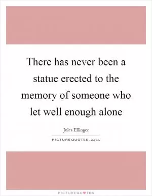 There has never been a statue erected to the memory of someone who let well enough alone Picture Quote #1