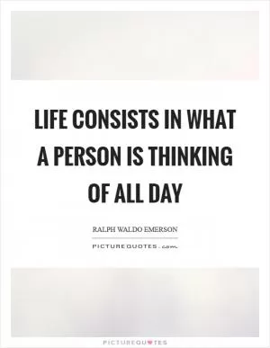 Life consists in what a person is thinking of all day Picture Quote #1