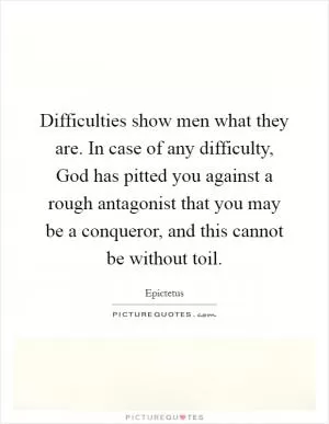 Difficulties show men what they are. In case of any difficulty, God has pitted you against a rough antagonist that you may be a conqueror, and this cannot be without toil Picture Quote #1