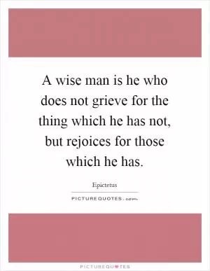 A wise man is he who does not grieve for the thing which he has not, but rejoices for those which he has Picture Quote #1