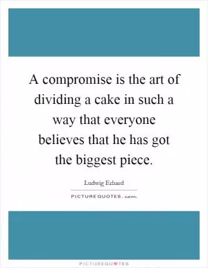 A compromise is the art of dividing a cake in such a way that everyone believes that he has got the biggest piece Picture Quote #1
