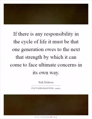 If there is any responsibility in the cycle of life it must be that one generation owes to the next that strength by which it can come to face ultimate concerns in its own way Picture Quote #1