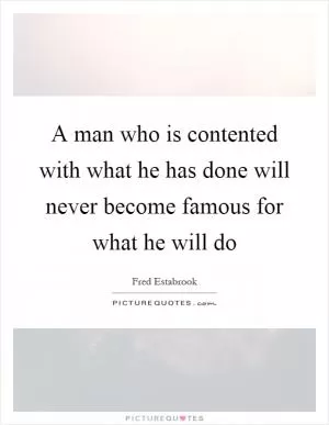 A man who is contented with what he has done will never become famous for what he will do Picture Quote #1