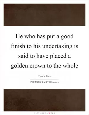 He who has put a good finish to his undertaking is said to have placed a golden crown to the whole Picture Quote #1