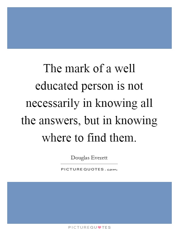 The mark of a well educated person is not necessarily in knowing all the answers, but in knowing where to find them Picture Quote #1