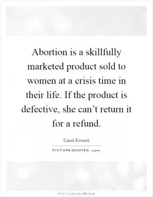 Abortion is a skillfully marketed product sold to women at a crisis time in their life. If the product is defective, she can’t return it for a refund Picture Quote #1