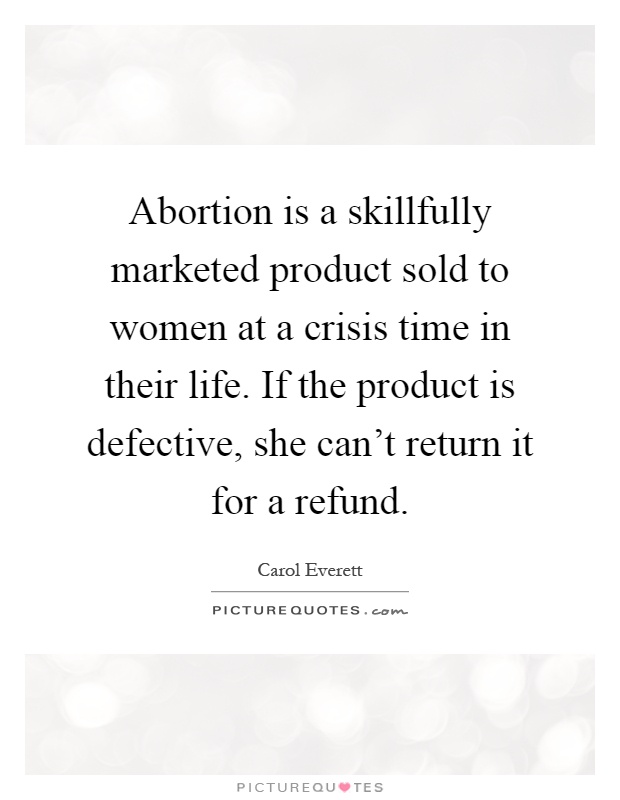 Abortion is a skillfully marketed product sold to women at a crisis time in their life. If the product is defective, she can't return it for a refund Picture Quote #1