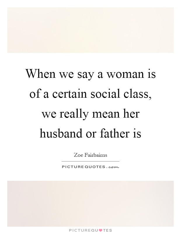 When we say a woman is of a certain social class, we really mean her husband or father is Picture Quote #1