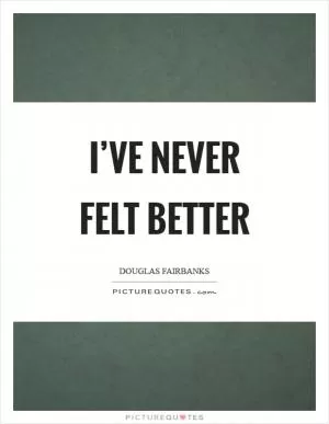 I’ve never felt better Picture Quote #1