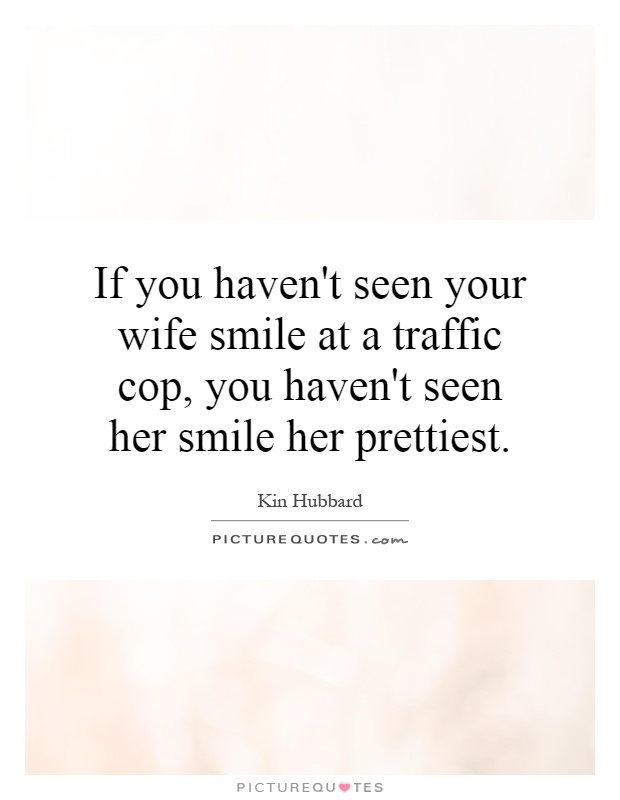 If you haven't seen your wife smile at a traffic cop, you haven't seen her smile her prettiest Picture Quote #1