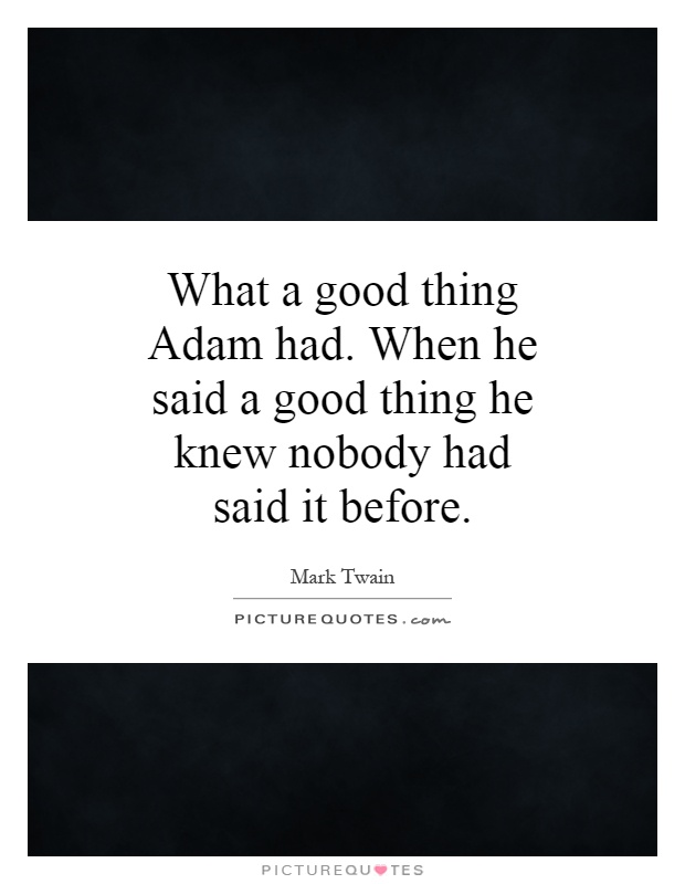 What a good thing Adam had. When he said a good thing he knew nobody had said it before Picture Quote #1