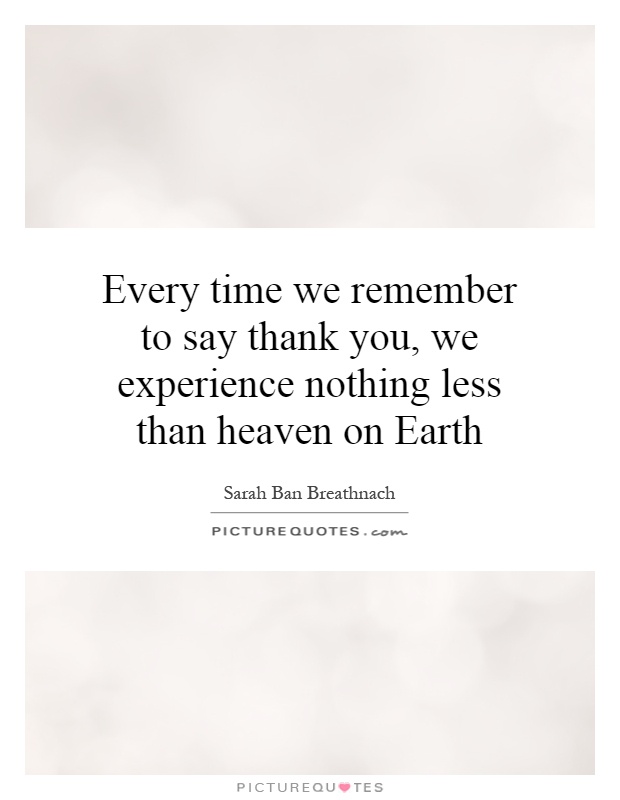 Every time we remember to say thank you, we experience nothing less than heaven on Earth Picture Quote #1