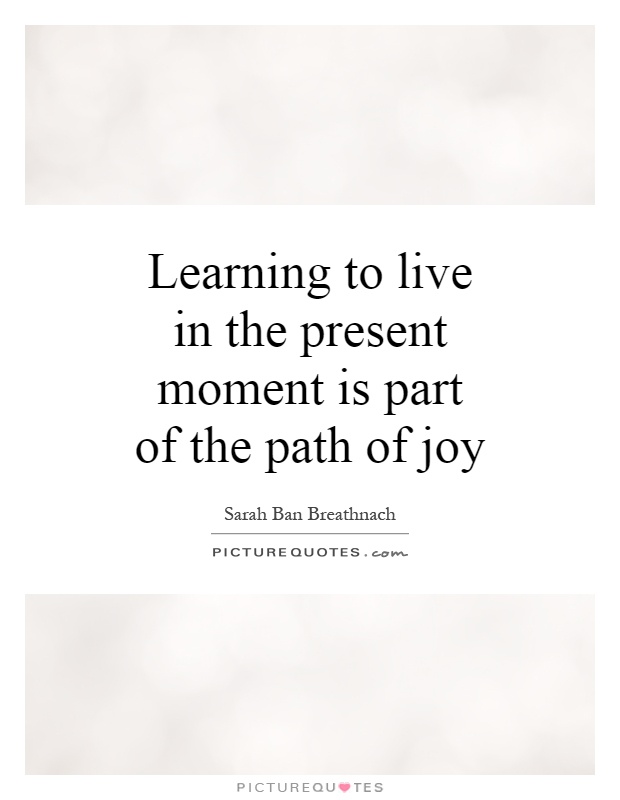 Learning to live in the present moment is part of the path of joy Picture Quote #1