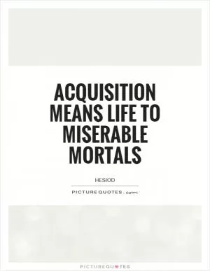 Acquisition means life to miserable mortals Picture Quote #1