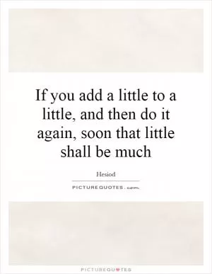 If you add a little to a little, and then do it again, soon that little shall be much Picture Quote #1