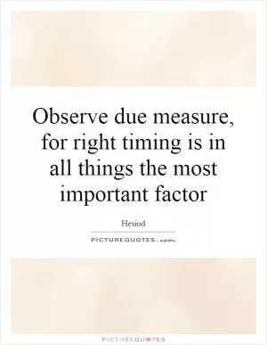 Observe due measure, for right timing is in all things the most important factor Picture Quote #1