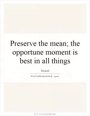 Preserve the mean; the opportune moment is best in all things Picture Quote #1