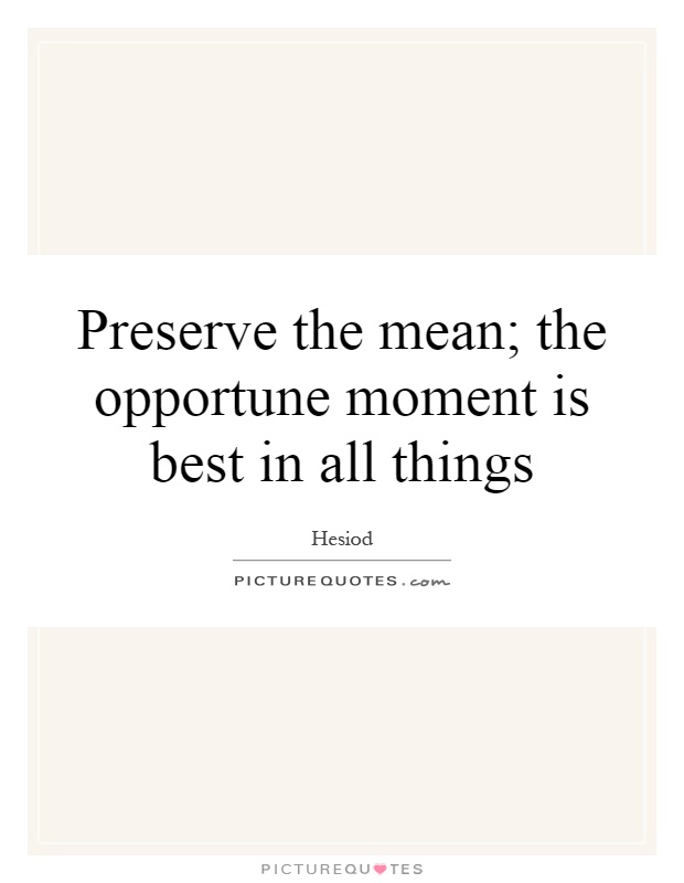 Preserve the mean; the opportune moment is best in all things Picture Quote #1