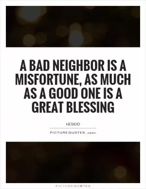 A bad neighbor is a misfortune, as much as a good one is a great blessing Picture Quote #1