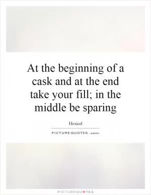 At the beginning of a cask and at the end take your fill; in the middle be sparing Picture Quote #1