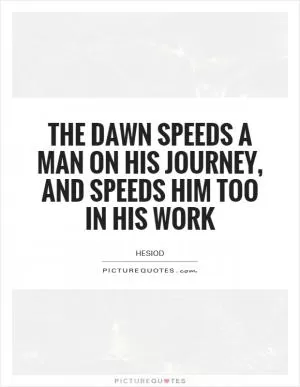 The dawn speeds a man on his journey, and speeds him too in his work Picture Quote #1