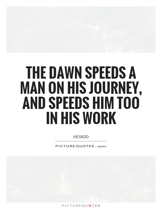 The dawn speeds a man on his journey, and speeds him too in his work Picture Quote #1