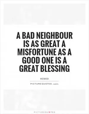 A bad neighbour is as great a misfortune as a good one is a great blessing Picture Quote #1
