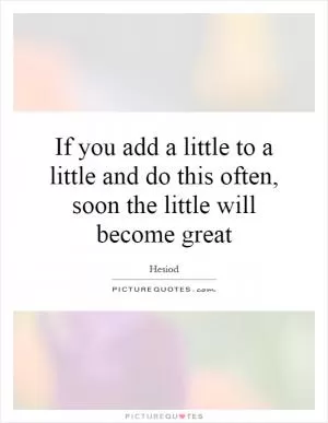 If you add a little to a little and do this often, soon the little will become great Picture Quote #1