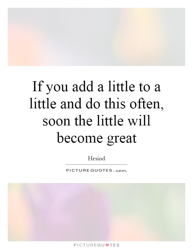 If you add a little to a little and do this often, soon the little will become great Picture Quote #1