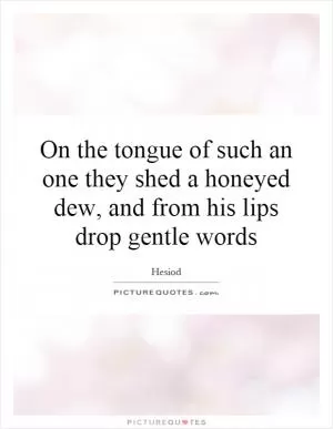 On the tongue of such an one they shed a honeyed dew, and from his lips drop gentle words Picture Quote #1