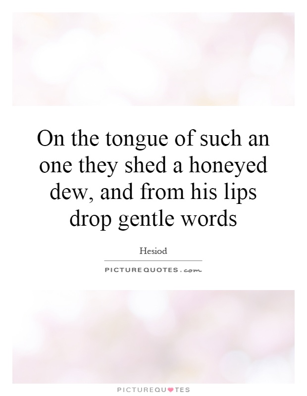 On the tongue of such an one they shed a honeyed dew, and from his lips drop gentle words Picture Quote #1