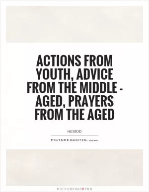 Actions from youth, advice from the middle - aged, prayers from the aged Picture Quote #1