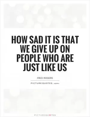 How sad it is that we give up on people who are just like us Picture Quote #1