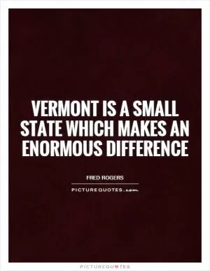 Vermont is a small state which makes an enormous difference Picture Quote #1