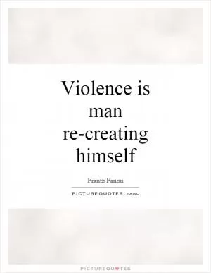 Violence is man re-creating himself Picture Quote #1