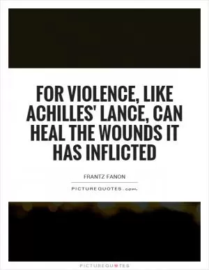 For violence, like Achilles' lance, can heal the wounds it has inflicted Picture Quote #1