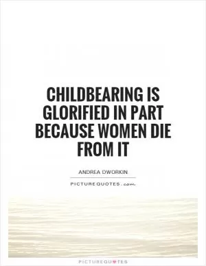Childbearing is glorified in part because women die from it Picture Quote #1