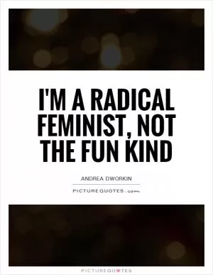 I'm a radical feminist, not the fun kind Picture Quote #1