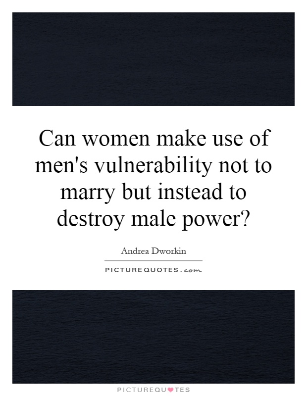 Can women make use of men's vulnerability not to marry but instead to destroy male power? Picture Quote #1