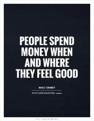 People spend money when and where they feel good Picture Quote #1
