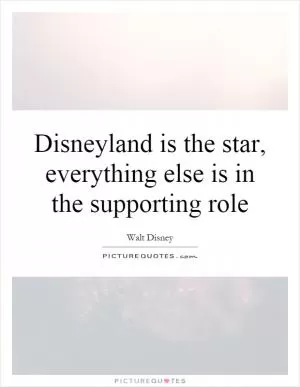 Disneyland is the star, everything else is in the supporting role Picture Quote #1