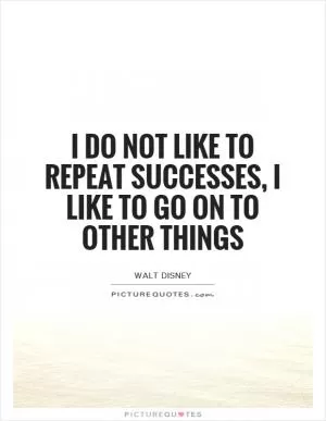 I do not like to repeat successes, I like to go on to other things Picture Quote #1