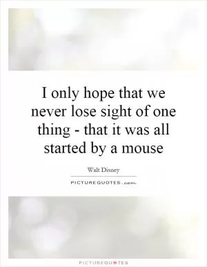 I only hope that we never lose sight of one thing - that it was all started by a mouse Picture Quote #1