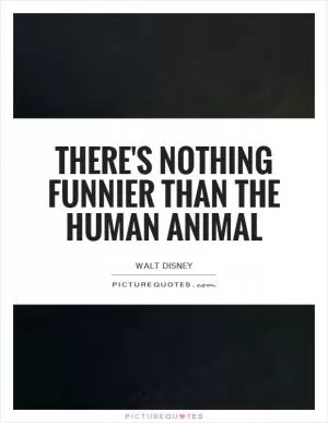 There's nothing funnier than the human animal Picture Quote #1