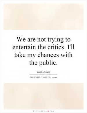 We are not trying to entertain the critics. I'll take my chances with the public Picture Quote #1